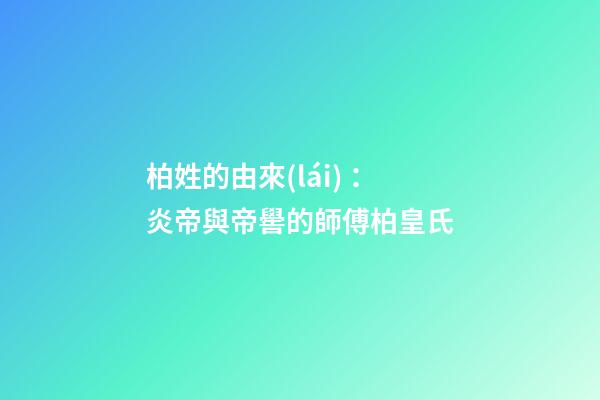 柏姓的由來(lái) ：炎帝與帝嚳的師傅柏皇氏